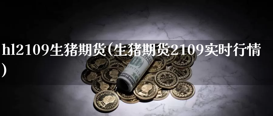 hl2109生猪期货(生猪期货2109实时行情)