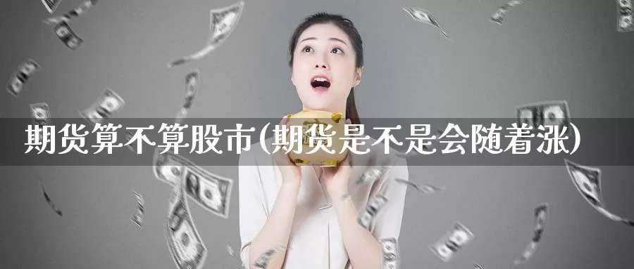 期货算不算股市(期货是不是会随着涨)