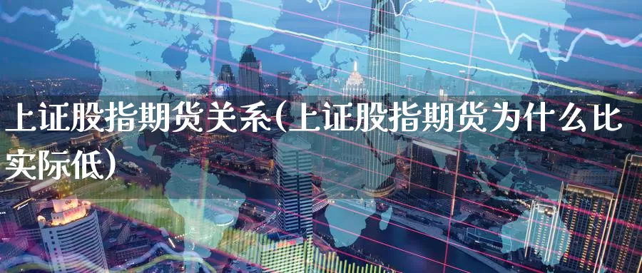 上证股指期货关系(上证股指期货为什么比实际低)