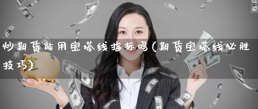 炒期货能用宝塔线指标吗(期货宝塔线必胜技巧)