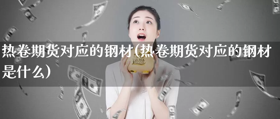 热卷期货对应的钢材(热卷期货对应的钢材是什么)