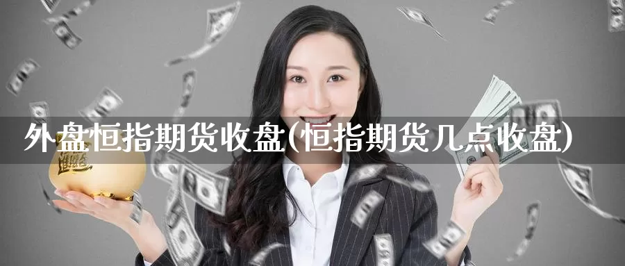 外盘恒指期货收盘(恒指期货几点收盘)