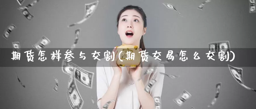 期货怎样参与交割(期货交易怎么交割)