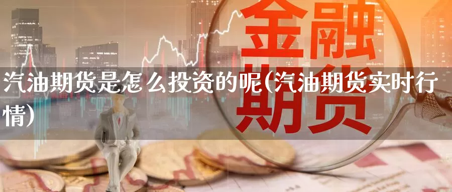 汽油期货是怎么投资的呢(汽油期货实时行情)