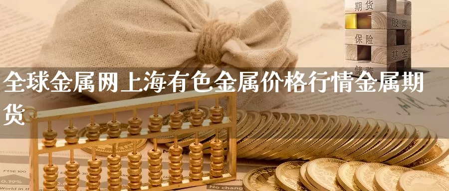 全球金属网上海有色金属价格行情金属期货