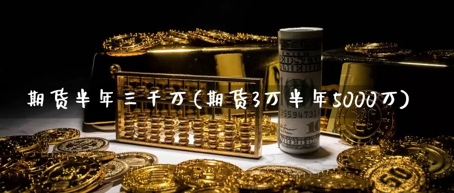 期货半年三千万(期货3万半年5000万)