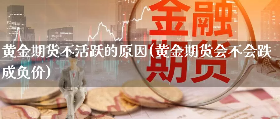 黄金期货不活跃的原因(黄金期货会不会跌成负价)