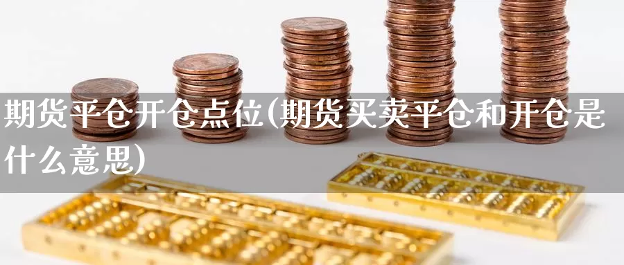 期货平仓开仓点位(期货买卖平仓和开仓是什么意思)