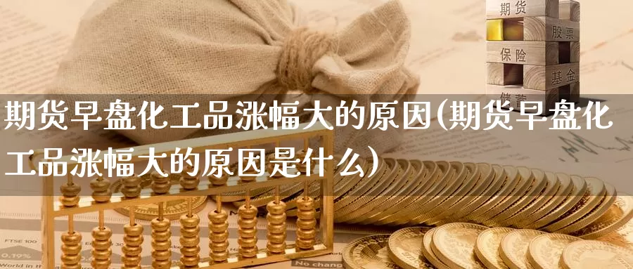 期货早盘化工品涨幅大的原因(期货早盘化工品涨幅大的原因是什么)
