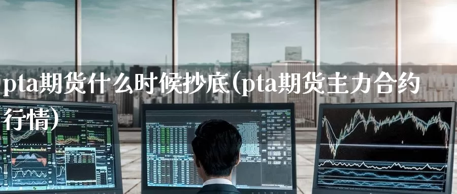 pta期货什么时候抄底(pta期货主力合约行情)