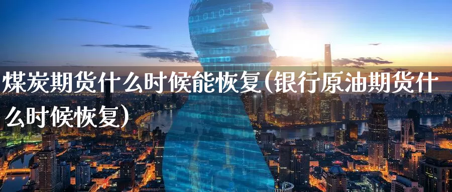 煤炭期货什么时候能恢复(银行原油期货什么时候恢复)