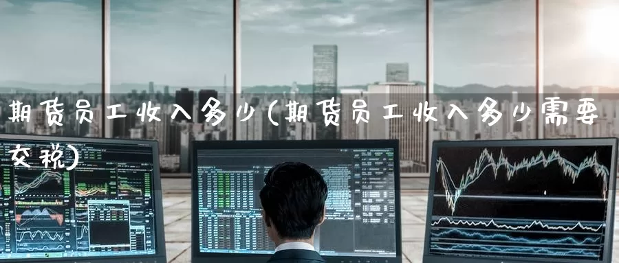 期货员工收入多少(期货员工收入多少需要交税)