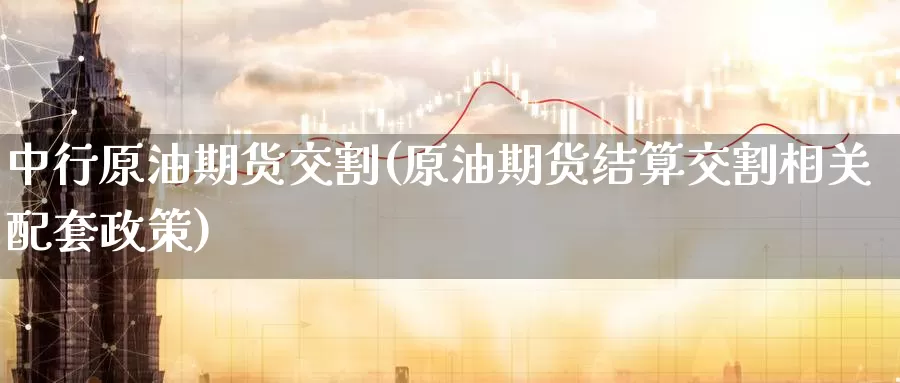 中行原油期货交割(原油期货结算交割相关配套政策)