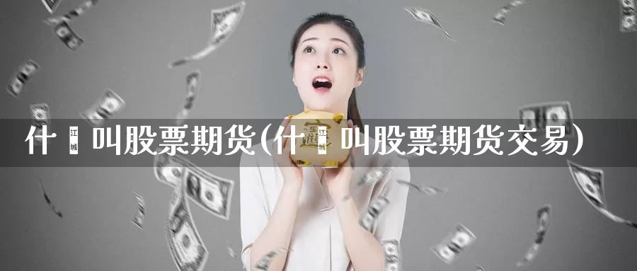 什麽叫股票期货(什麽叫股票期货交易)
