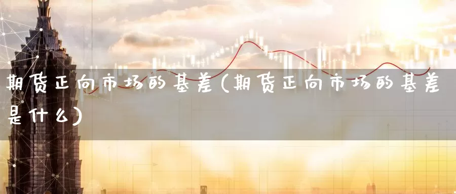 期货正向市场的基差(期货正向市场的基差是什么)
