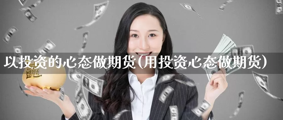 以投资的心态做期货(用投资心态做期货)