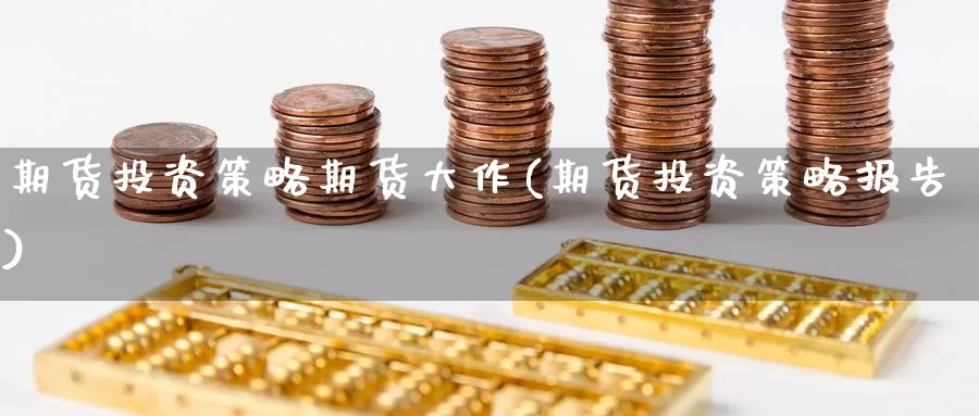 期货投资策略期货大作(期货投资策略报告)