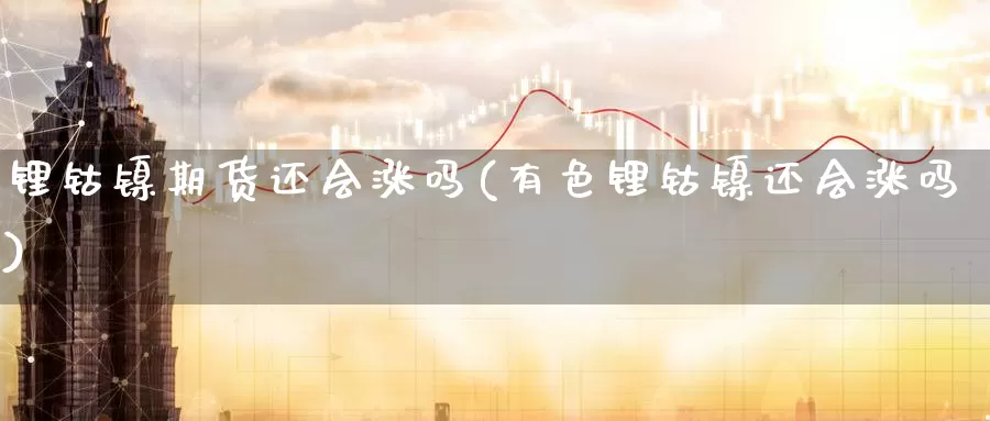 锂钴镍期货还会涨吗(有色锂钴镍还会涨吗)