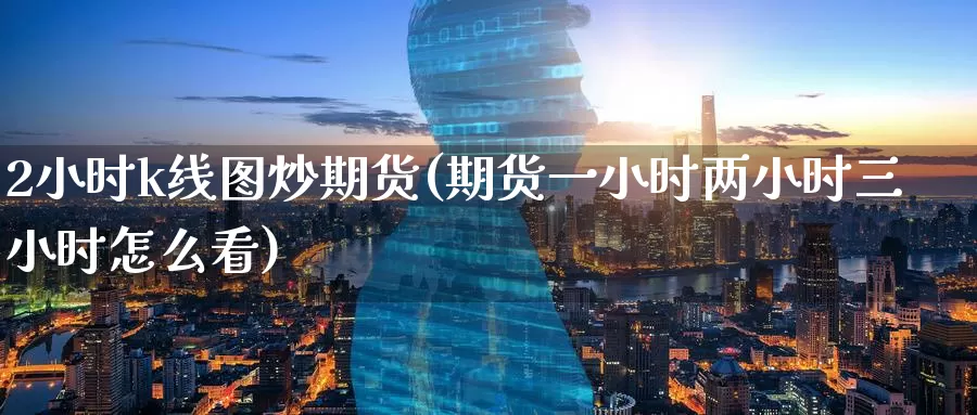 2小时k线图炒期货(期货一小时两小时三小时怎么看)