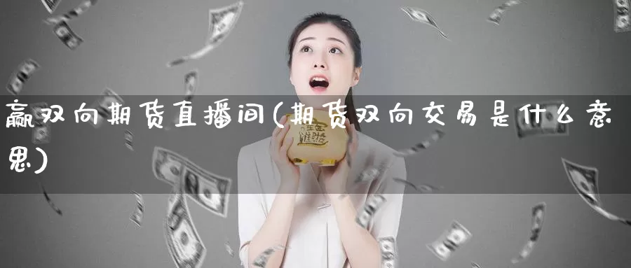 赢双向期货直播间(期货双向交易是什么意思)