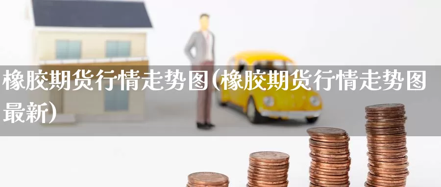 橡胶期货行情走势图(橡胶期货行情走势图最新)