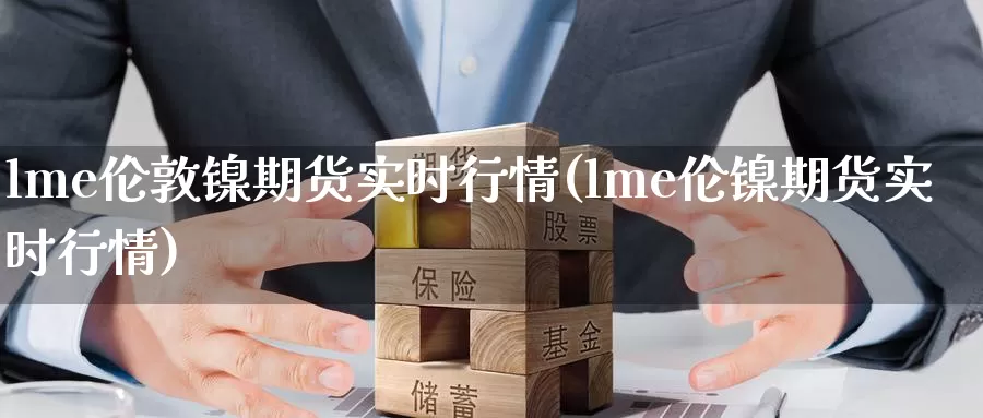 lme伦敦镍期货实时行情(lme伦镍期货实时行情)