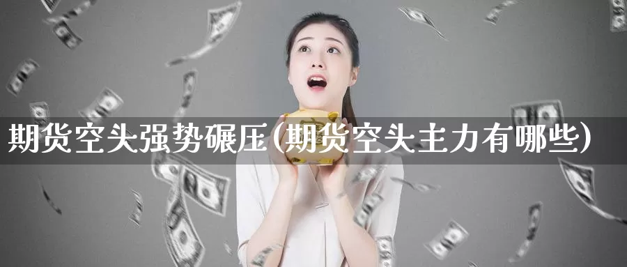 期货空头强势碾压(期货空头主力有哪些)