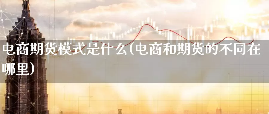 电商期货模式是什么(电商和期货的不同在哪里)