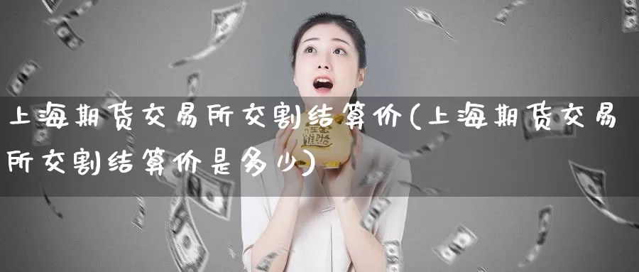 上海期货交易所交割结算价(上海期货交易所交割结算价是多少)