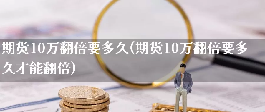 期货10万翻倍要多久(期货10万翻倍要多久才能翻倍)