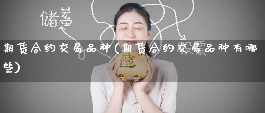 期货合约交易品种(期货合约交易品种有哪些)