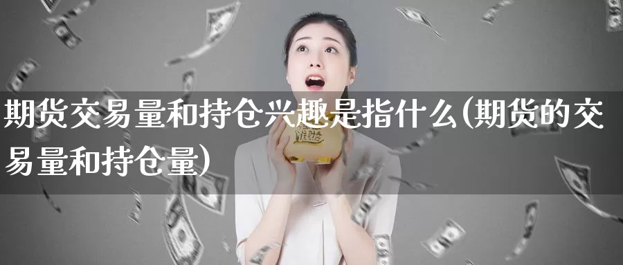 期货交易量和持仓兴趣是指什么(期货的交易量和持仓量)