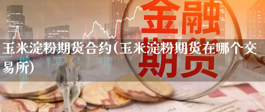 玉米淀粉期货合约(玉米淀粉期货在哪个交易所)