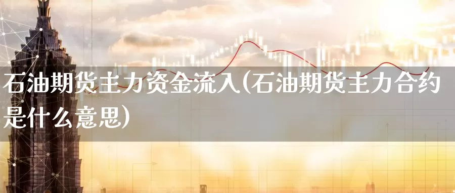 石油期货主力资金流入(石油期货主力合约是什么意思)