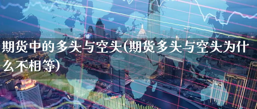 期货中的多头与空头(期货多头与空头为什么不相等)