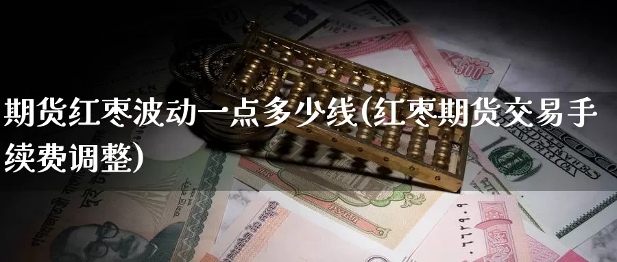期货红枣波动一点多少线(红枣期货交易手续费调整)