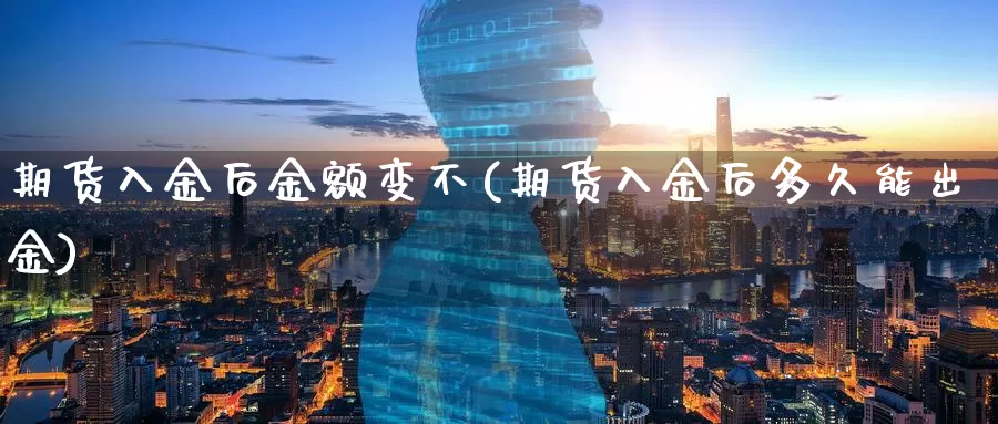 期货入金后金额变不(期货入金后多久能出金)