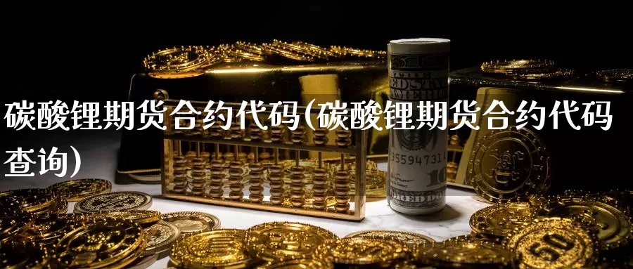 碳酸锂期货合约代码(碳酸锂期货合约代码查询)