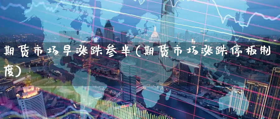 期货市场早涨跌参半(期货市场涨跌停板制度)