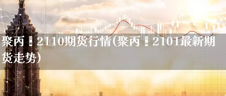 聚丙烯2110期货行情(聚丙烯2101最新期货走势)