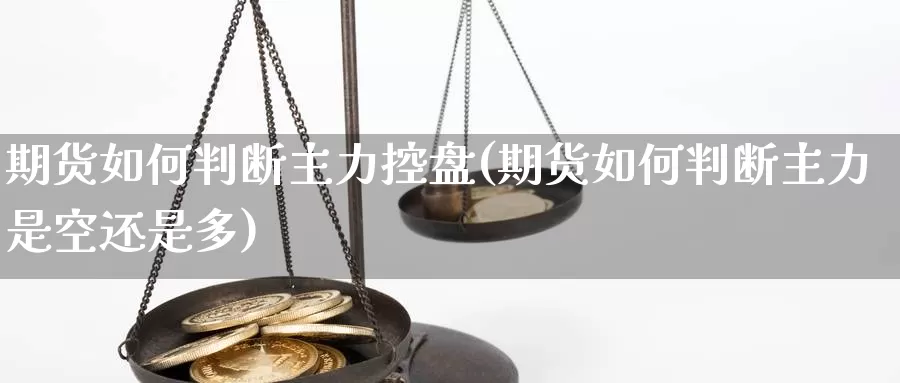 期货如何判断主力控盘(期货如何判断主力是空还是多)