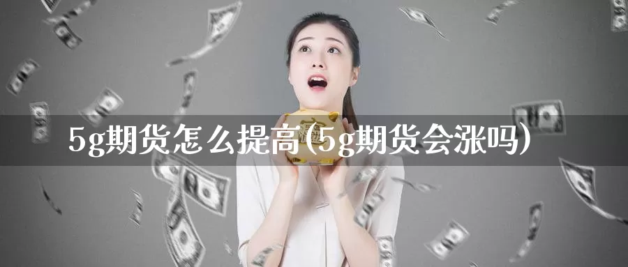 5g期货怎么提高(5g期货会涨吗)