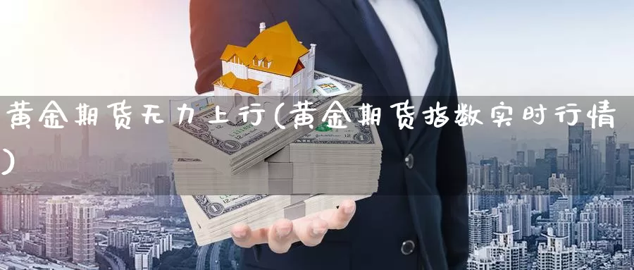 黄金期货无力上行(黄金期货指数实时行情)