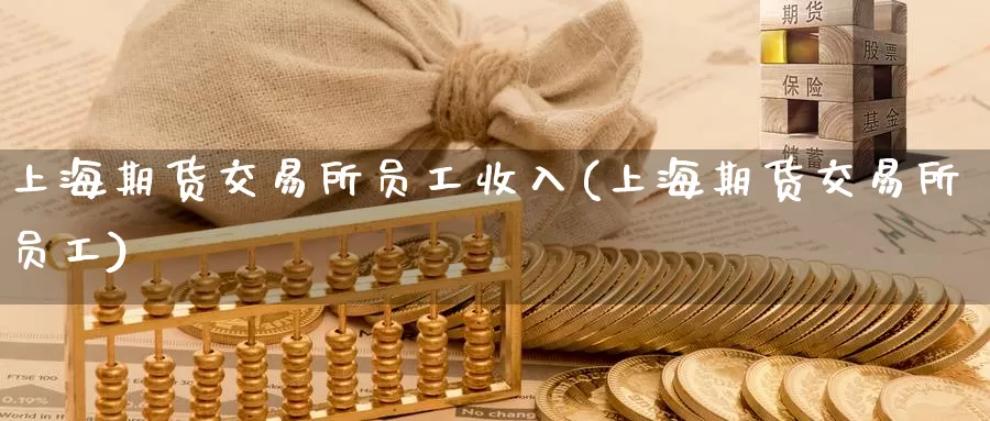 上海期货交易所员工收入(上海期货交易所员工)
