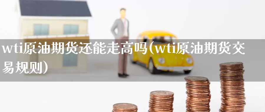 wti原油期货还能走高吗(wti原油期货交易规则)