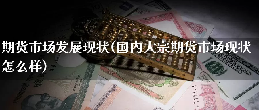 期货市场发展现状(国内大宗期货市场现状怎么样)