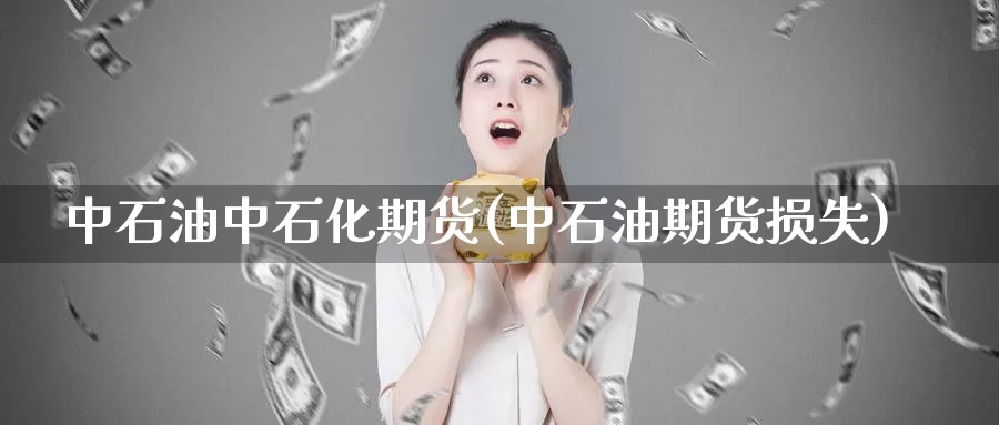 中石油中石化期货(中石油期货损失)