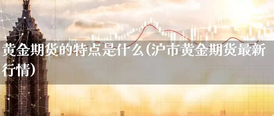 黄金期货的特点是什么(沪市黄金期货最新行情)