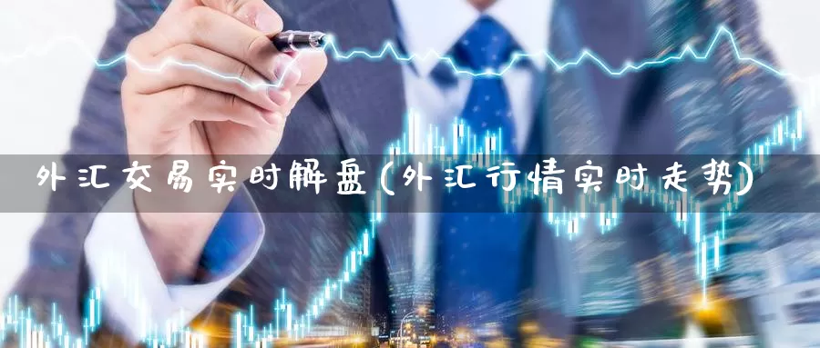 外汇交易实时解盘(外汇行情实时走势)