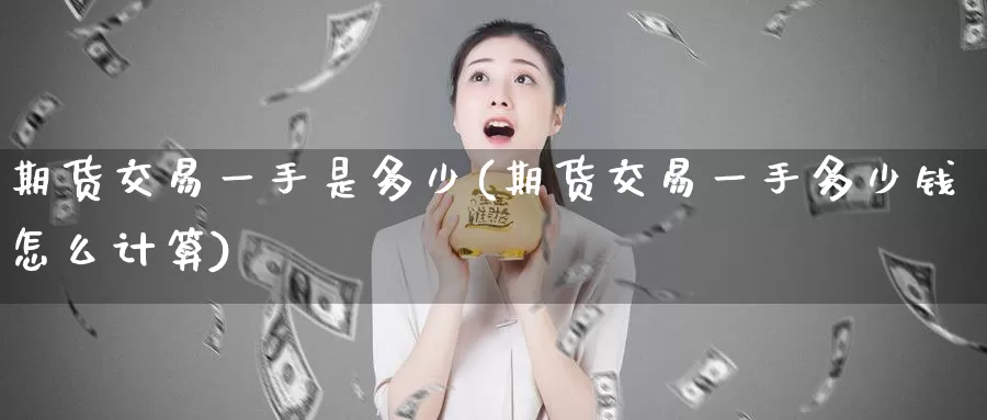 期货交易一手是多少(期货交易一手多少钱怎么计算)